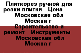 Плиткорез ручной для резки плитки › Цена ­ 400 - Московская обл., Москва г. Строительство и ремонт » Инструменты   . Московская обл.,Москва г.